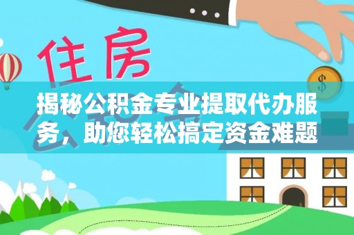 新化揭秘公积金专业提取代办服务，助您轻松搞定资金难题