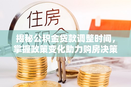 新化揭秘公积金贷款调整时间，掌握政策变化助力购房决策