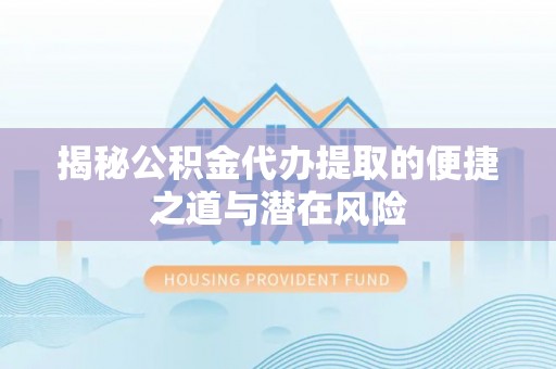 新化揭秘公积金代办提取的便捷之道与潜在风险
