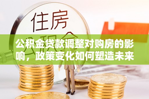 新化公积金贷款调整对购房的影响，政策变化如何塑造未来住房市场