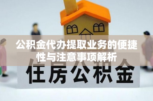 新化公积金代办提取业务的便捷性与注意事项解析