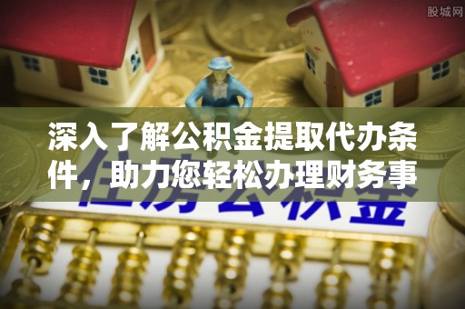 新化深入了解公积金提取代办条件，助力您轻松办理财务事务