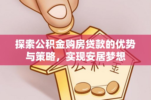 新化探索公积金购房贷款的优势与策略，实现安居梦想