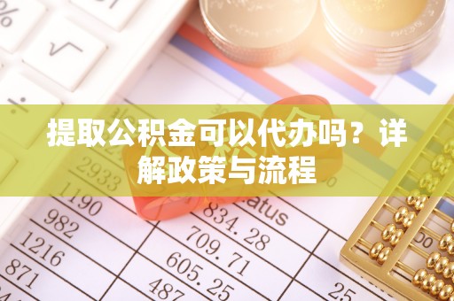 新化提取公积金可以代办吗？详解政策与流程