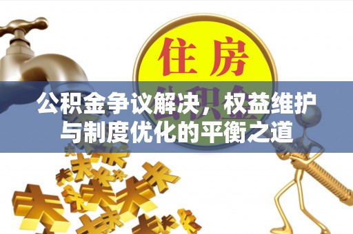 新化公积金争议解决，权益维护与制度优化的平衡之道