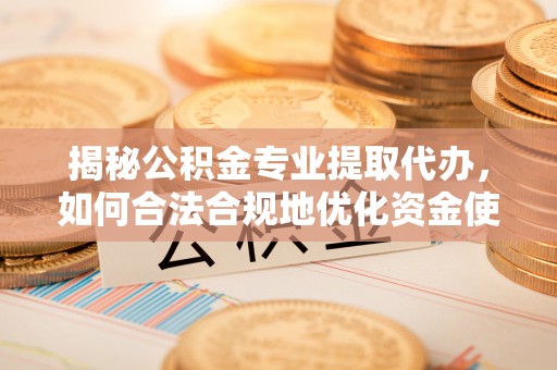 新化揭秘公积金专业提取代办，如何合法合规地优化资金使用