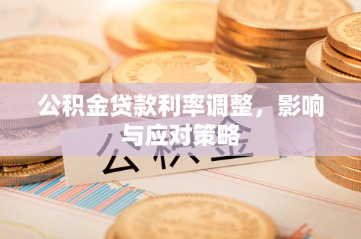 新化公积金贷款利率调整，影响与应对策略