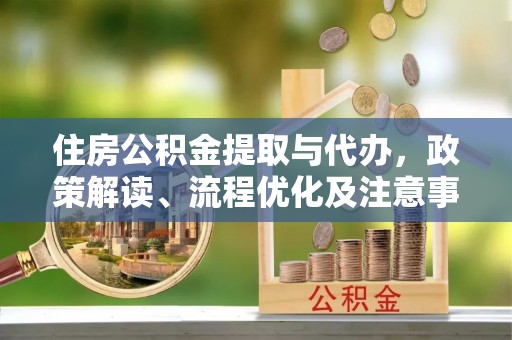 新化住房公积金提取与代办，政策解读、流程优化及注意事项