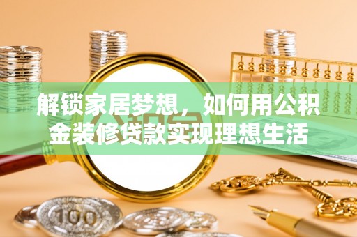 新化解锁家居梦想，如何用公积金装修贷款实现理想生活