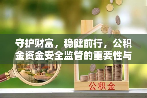 新化守护财富，稳健前行，公积金资金安全监管的重要性与实践