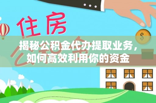 新化揭秘公积金代办提取业务，如何高效利用你的资金