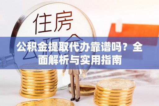 新化公积金提取代办靠谱吗？全面解析与实用指南