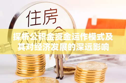 新化探析公积金资金运作模式及其对经济发展的深远影响