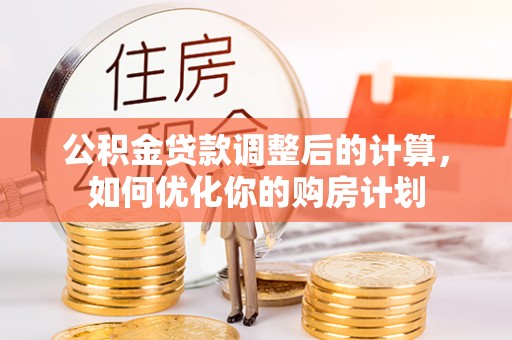 新化公积金贷款调整后的计算，如何优化你的购房计划