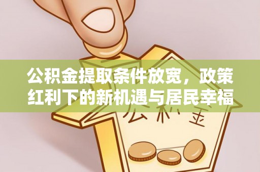 新化公积金提取条件放宽，政策红利下的新机遇与居民幸福感提升