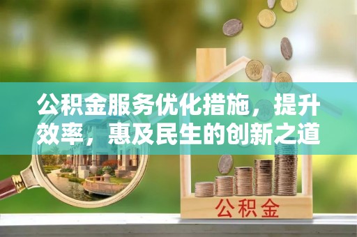 新化公积金服务优化措施，提升效率，惠及民生的创新之道