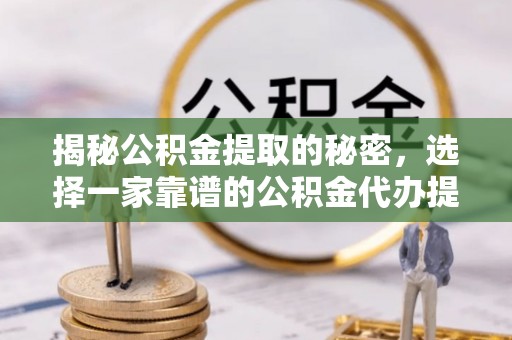 新化揭秘公积金提取的秘密，选择一家靠谱的公积金代办提取公司的重要性