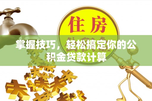 新化掌握技巧，轻松搞定你的公积金贷款计算