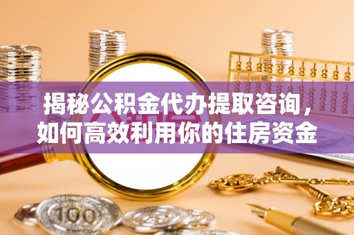 新化揭秘公积金代办提取咨询，如何高效利用你的住房资金