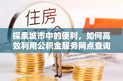 新化探索城市中的便利，如何高效利用公积金服务网点查询