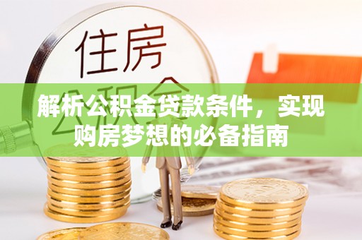 新化解析公积金贷款条件，实现购房梦想的必备指南