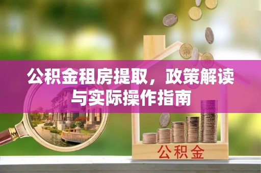 新化公积金租房提取，政策解读与实际操作指南