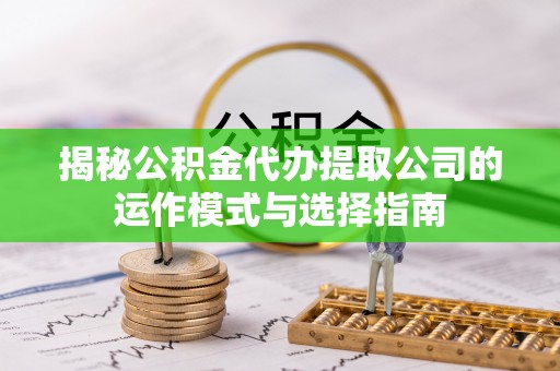 新化揭秘公积金代办提取公司的运作模式与选择指南