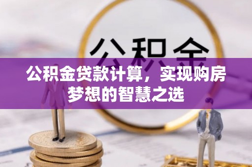 新化公积金贷款计算，实现购房梦想的智慧之选