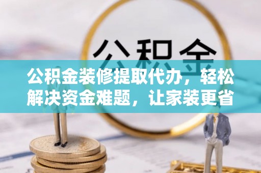 新化公积金装修提取代办，轻松解决资金难题，让家装更省心