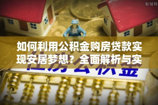 新化如何利用公积金购房贷款实现安居梦想？全面解析与实用建议