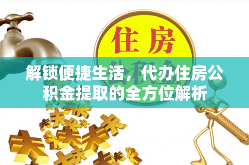 新化解锁便捷生活，代办住房公积金提取的全方位解析