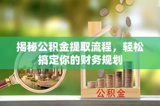 新化揭秘公积金提取流程，轻松搞定你的财务规划