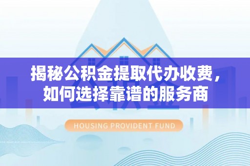 新化揭秘公积金提取代办收费，如何选择靠谱的服务商