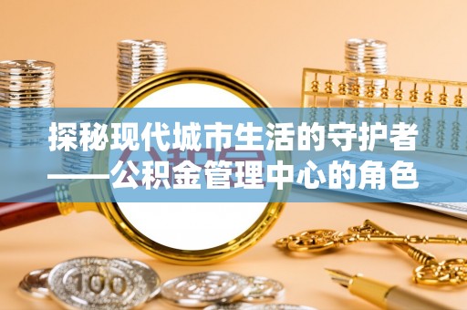 新化探秘现代城市生活的守护者——公积金管理中心的角色与影响