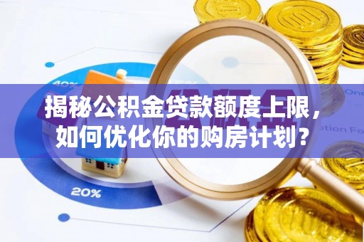 新化揭秘公积金贷款额度上限，如何优化你的购房计划？