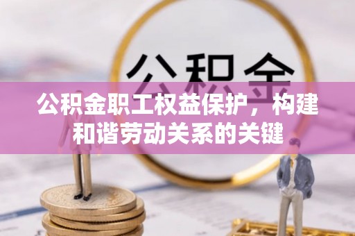 新化公积金职工权益保护，构建和谐劳动关系的关键