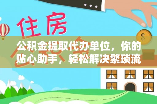 新化公积金提取代办单位，你的贴心助手，轻松解决繁琐流程