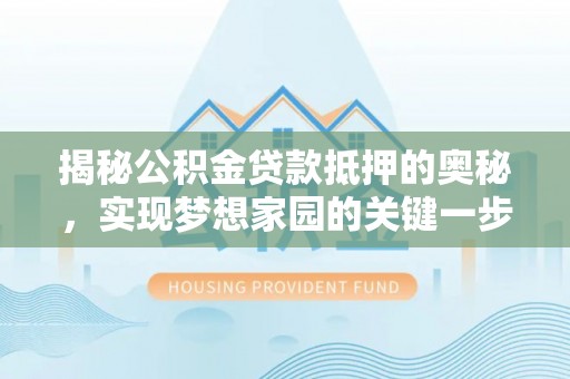 新化揭秘公积金贷款抵押的奥秘，实现梦想家园的关键一步