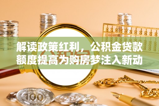 新化解读政策红利，公积金贷款额度提高为购房梦注入新动力