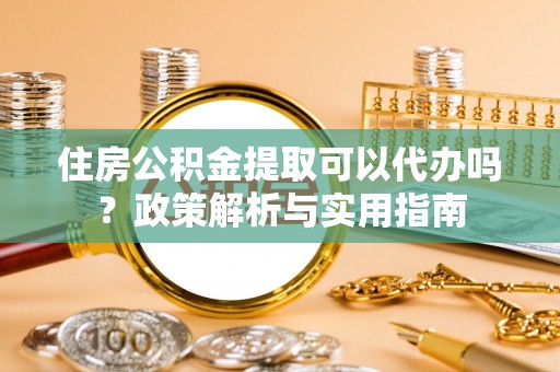 新化住房公积金提取可以代办吗？政策解析与实用指南