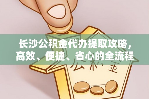 新化长沙公积金代办提取攻略，高效、便捷、省心的全流程解析