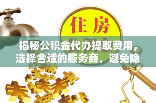 新化揭秘公积金代办提取费用，选择合适的服务商，避免隐性收费