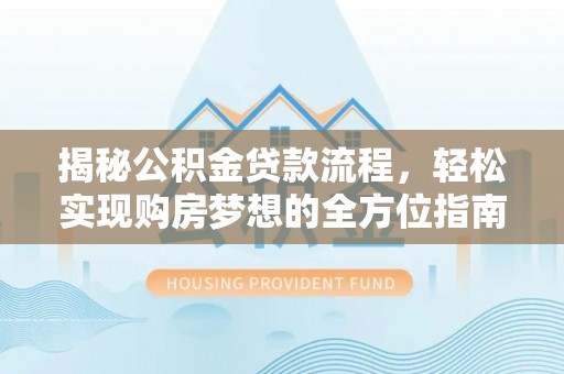 新化揭秘公积金贷款流程，轻松实现购房梦想的全方位指南