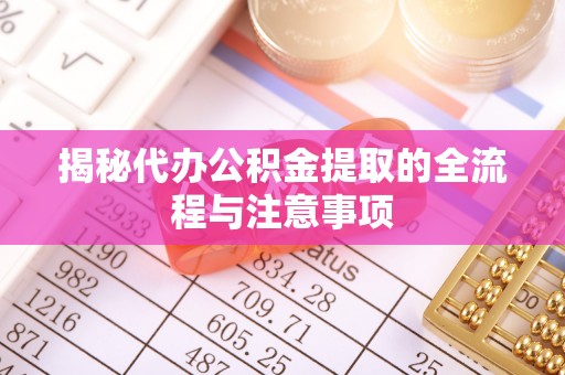新化揭秘代办公积金提取的全流程与注意事项