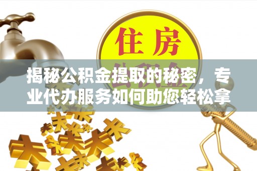 新化揭秘公积金提取的秘密，专业代办服务如何助您轻松拿钱