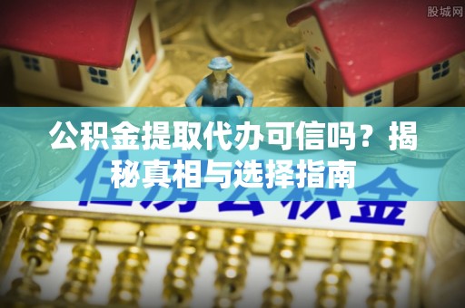 新化公积金提取代办可信吗？揭秘真相与选择指南