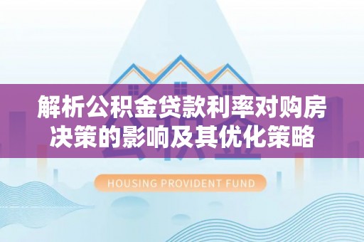新化解析公积金贷款利率对购房决策的影响及其优化策略