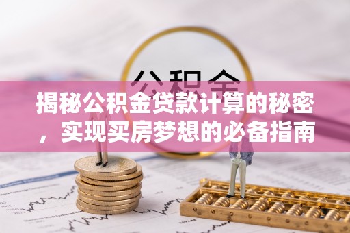 新化揭秘公积金贷款计算的秘密，实现买房梦想的必备指南