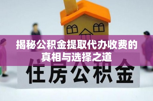 新化揭秘公积金提取代办收费的真相与选择之道