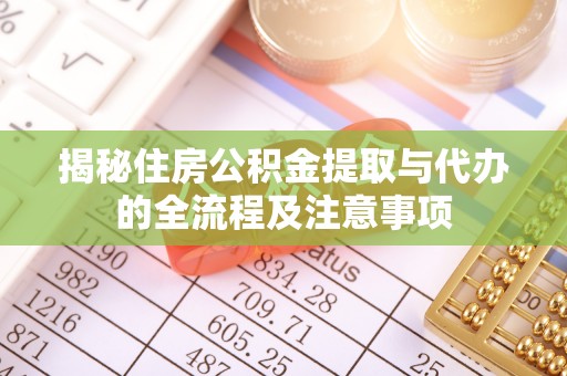 新化揭秘住房公积金提取与代办的全流程及注意事项